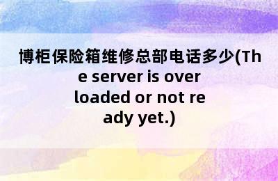 博柜保险箱维修总部电话多少(The server is overloaded or not ready yet.)